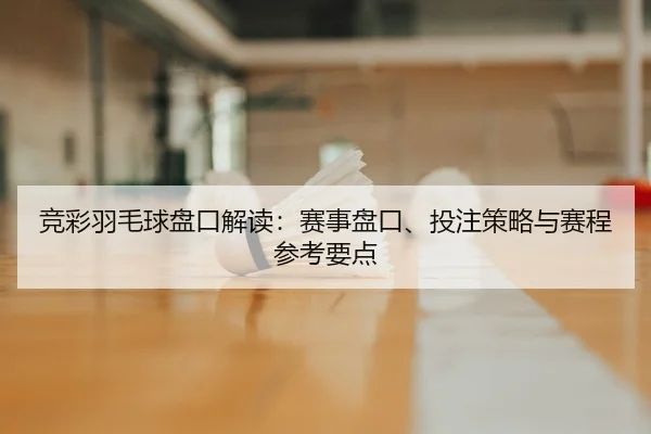 竞彩羽毛球盘口解读：赛事盘口、投注策略与赛程参考要点